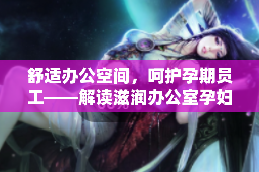 舒適辦公空間，呵護孕期員工——解讀滋潤辦公室孕婦萍的多重功效