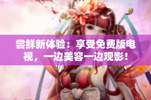 嘗鮮新體驗(yàn)：享受免費(fèi)版電視，一邊美容一邊觀影！