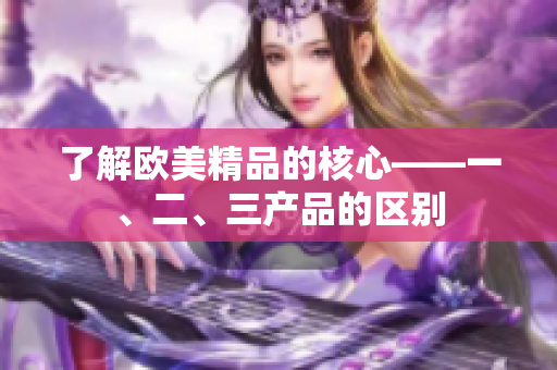 了解歐美精品的核心——一、二、三產(chǎn)品的區(qū)別