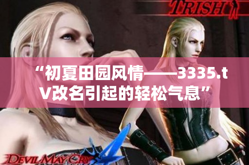 “初夏田園風(fēng)情——3335.t∨改名引起的輕松氣息”
