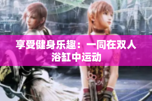 享受健身樂(lè)趣：一同在雙人浴缸中運(yùn)動(dòng)