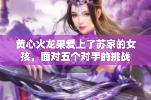 黃心火龍果愛上了蘇家的女孩，面對(duì)五個(gè)對(duì)手的挑戰(zhàn)