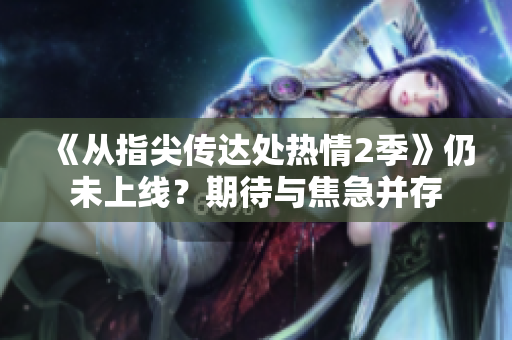 《從指尖傳達處熱情2季》仍未上線？期待與焦急并存