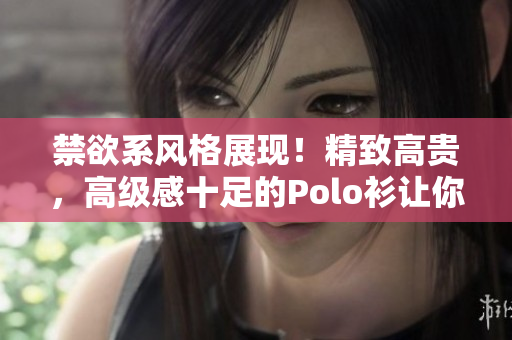 禁欲系風(fēng)格展現(xiàn)！精致高貴，高級感十足的Polo衫讓你獨(dú)具風(fēng)采