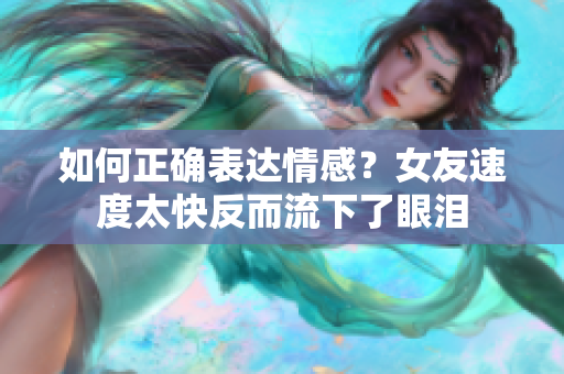 如何正確表達情感？女友速度太快反而流下了眼淚