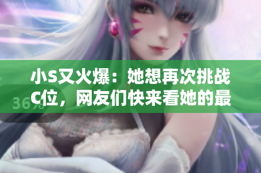 小S又火爆：她想再次挑戰(zhàn)C位，網(wǎng)友們快來看她的最新視頻！