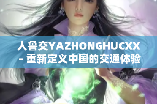 人魯交YAZHONGHUCXX - 重新定義中國的交通體驗(yàn)