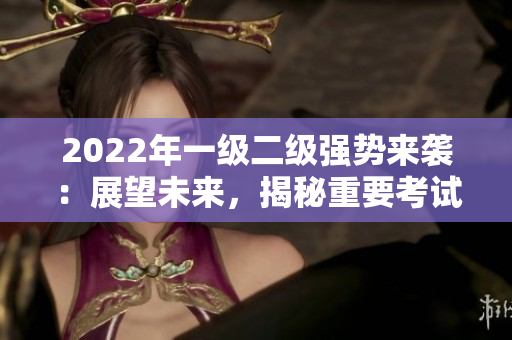 2022年一級(jí)二級(jí)強(qiáng)勢(shì)來襲：展望未來，揭秘重要考試趨勢(shì)