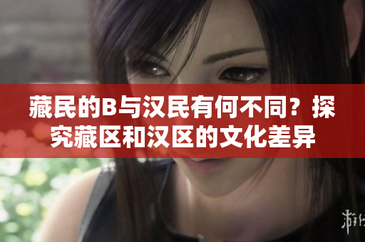 藏民的B與漢民有何不同？探究藏區(qū)和漢區(qū)的文化差異