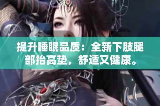 提升睡眠品質(zhì)：全新下肢腿部抬高墊，舒適又健康。