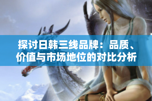 探討日韓三線品牌：品質(zhì)、價(jià)值與市場(chǎng)地位的對(duì)比分析