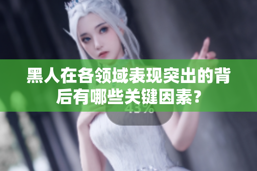 黑人在各領(lǐng)域表現(xiàn)突出的背后有哪些關(guān)鍵因素？