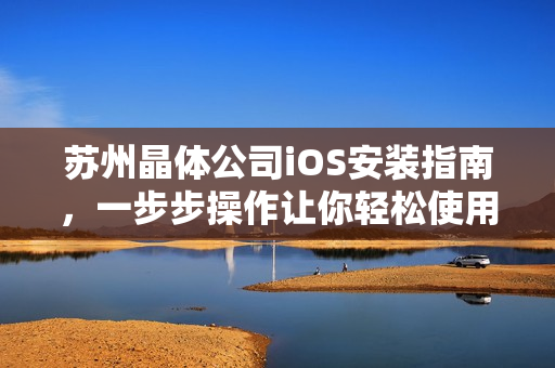 蘇州晶體公司iOS安裝指南，一步步操作讓你輕松使用