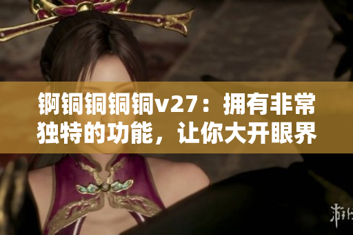 錒銅銅銅銅v27：擁有非常獨(dú)特的功能，讓你大開眼界