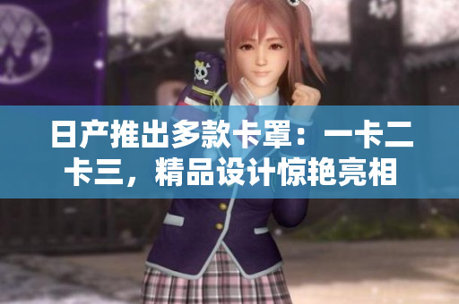 日產(chǎn)推出多款卡罩：一卡二卡三，精品設(shè)計(jì)驚艷亮相