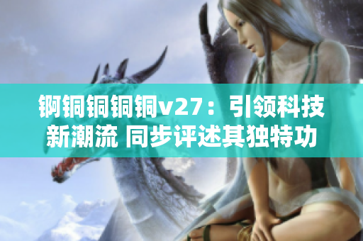 錒銅銅銅銅v27：引領(lǐng)科技新潮流 同步評(píng)述其獨(dú)特功能