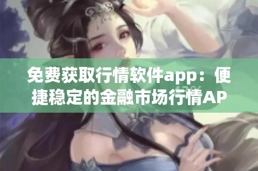 免費(fèi)獲取行情軟件app：便捷穩(wěn)定的金融市場行情APP網(wǎng)站