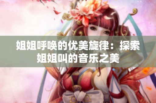 姐姐呼喚的優(yōu)美旋律：探索姐姐叫的音樂(lè)之美