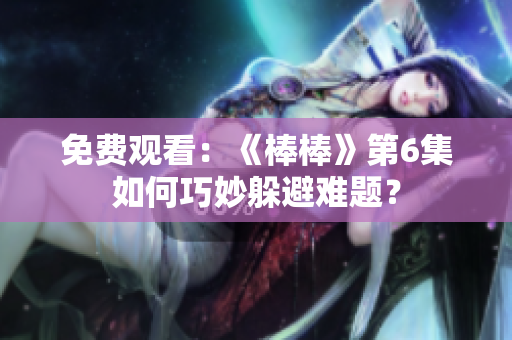 免費(fèi)觀看：《棒棒》第6集如何巧妙躲避難題？