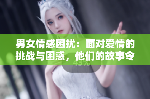 男女情感困擾：面對愛情的挑戰(zhàn)與困惑，他們的故事令人心動！