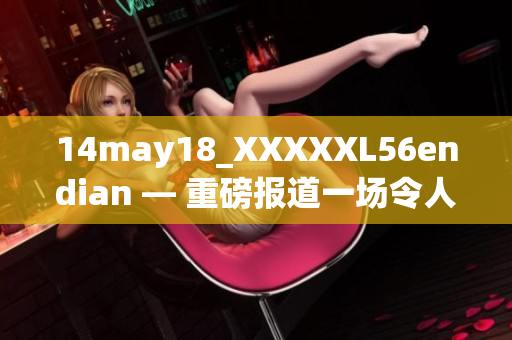 14may18_XXXXXL56endian — 重磅報(bào)道一場(chǎng)令人震驚的會(huì)議