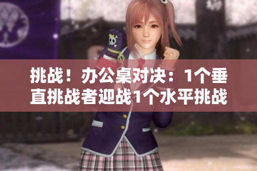 挑戰(zhàn)！辦公桌對(duì)決：1個(gè)垂直挑戰(zhàn)者迎戰(zhàn)1個(gè)水平挑戰(zhàn)者