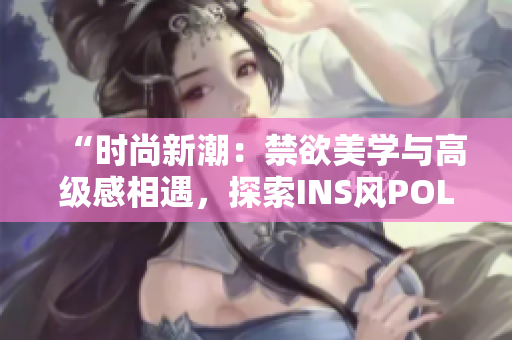 “時(shí)尚新潮：禁欲美學(xué)與高級感相遇，探索INS風(fēng)POLO衫的別樣魅力”