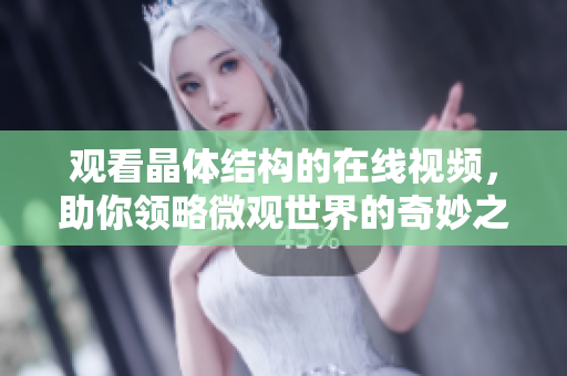 觀看晶體結構的在線視頻，助你領略微觀世界的奇妙之美