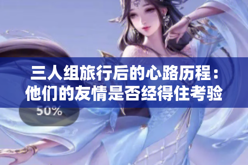 三人組旅行后的心路歷程：他們的友情是否經(jīng)得住考驗？