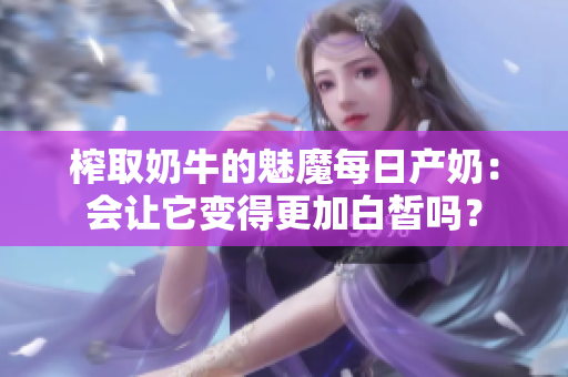 榨取奶牛的魅魔每日產(chǎn)奶：會(huì)讓它變得更加白皙嗎？