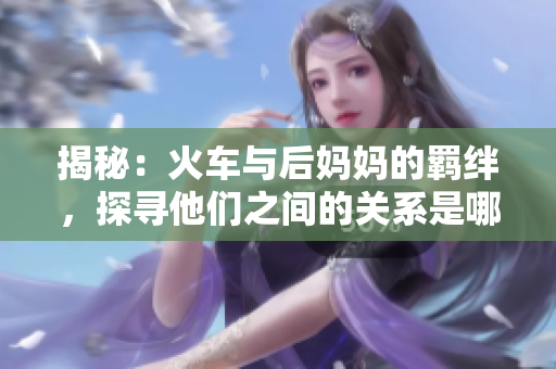 揭秘：火車與后媽媽的羈絆，探尋他們之間的關系是哪本書
