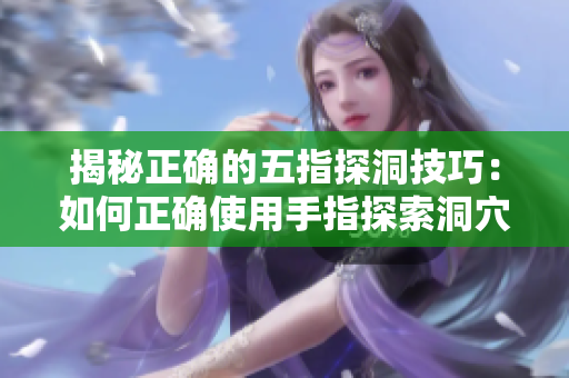揭秘正確的五指探洞技巧：如何正確使用手指探索洞穴？