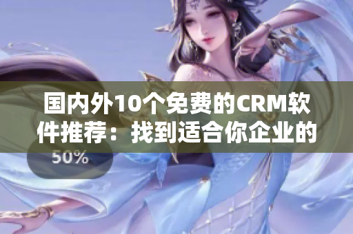 國內(nèi)外10個免費(fèi)的CRM軟件推薦：找到適合你企業(yè)的完美解決方案