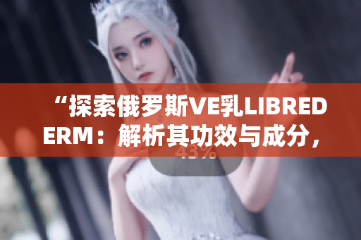 “探索俄羅斯VE乳LIBREDERM：解析其功效與成分，助您了解更多”