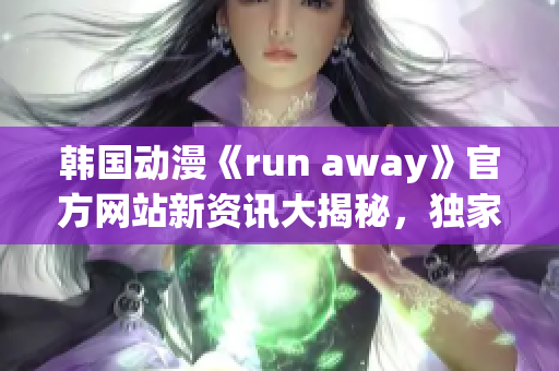 韓國(guó)動(dòng)漫《run away》官方網(wǎng)站新資訊大揭秘，獨(dú)家報(bào)道最新情報(bào)等你來(lái)看!