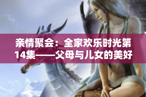 親情聚會(huì)：全家歡樂(lè)時(shí)光第14集——父母與兒女的美好相聚