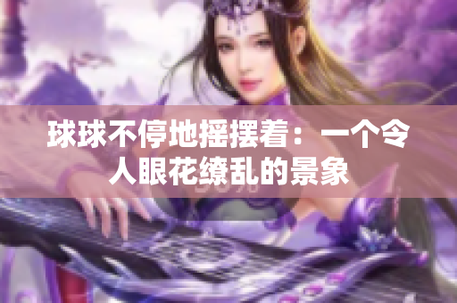 球球不停地?fù)u擺著：一個(gè)令人眼花繚亂的景象