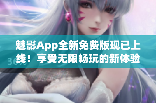 魅影App全新免費版現(xiàn)已上線！享受無限暢玩的新體驗