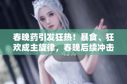 春晚藥引發(fā)狂熱！暴食、狂歡成主旋律，春晚后續(xù)沖擊深夜市場(chǎng)！