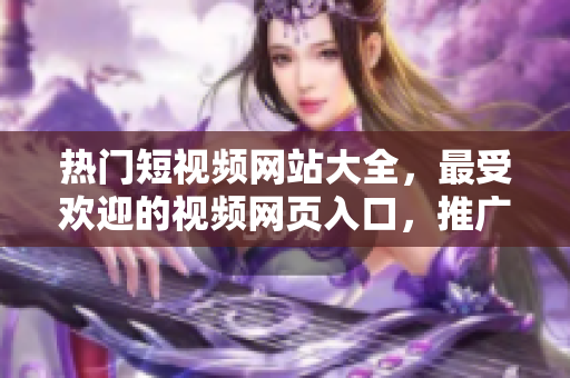熱門短視頻網(wǎng)站大全，最受歡迎的視頻網(wǎng)頁入口，推廣優(yōu)質短視頻資源