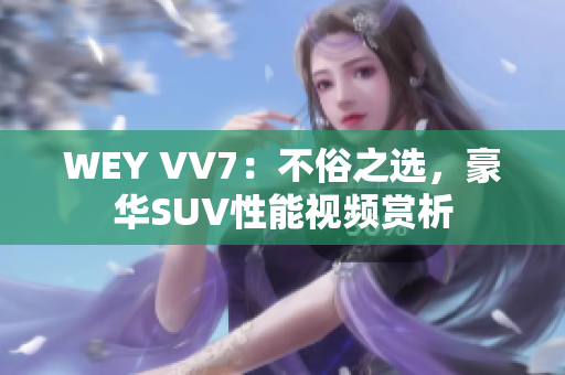 WEY VV7：不俗之選，豪華SUV性能視頻賞析