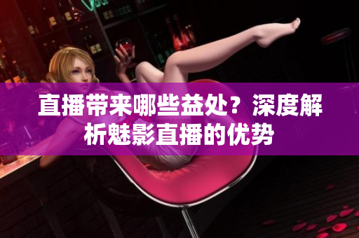 直播帶來哪些益處？深度解析魅影直播的優(yōu)勢(shì)