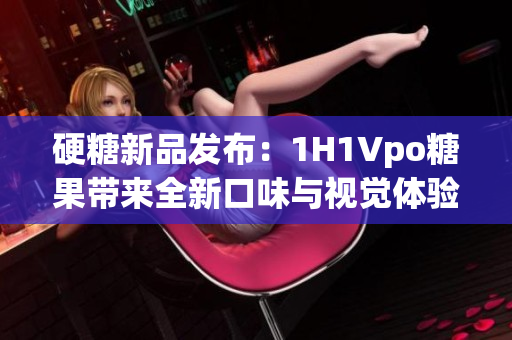 硬糖新品發(fā)布：1H1Vpo糖果帶來全新口味與視覺體驗