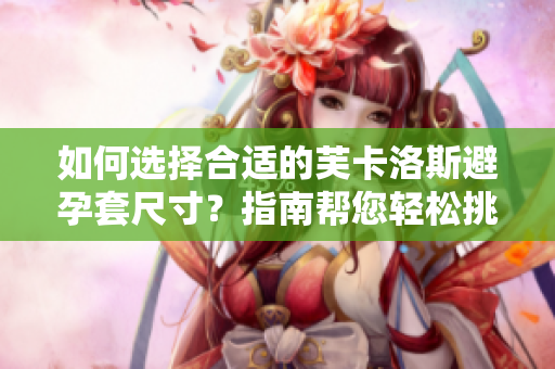 如何選擇合適的芙卡洛斯避孕套尺寸？指南幫您輕松挑選合適的避孕套