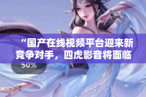 “國產(chǎn)在線視頻平臺迎來新競爭對手，四虎影音將面臨怎樣的挑戰(zhàn)？”