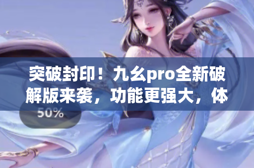 突破封??！九幺pro全新破解版來襲，功能更強大，體驗更卓越