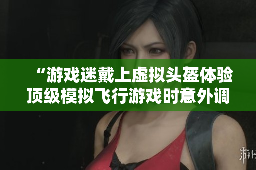 “游戲迷戴上虛擬頭盔體驗頂級模擬飛行游戲時意外調(diào)到最高難度！”