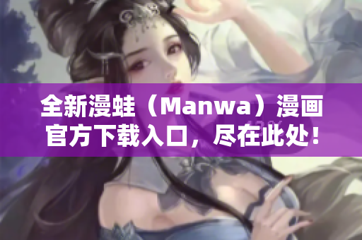 全新漫蛙（Manwa）漫畫官方下載入口，盡在此處！立即體驗最新作品！