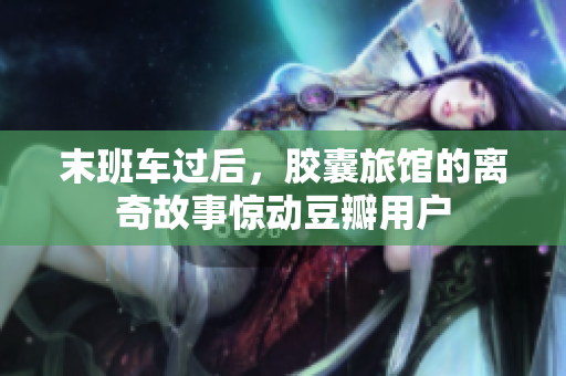 末班車過后，膠囊旅館的離奇故事驚動豆瓣用戶