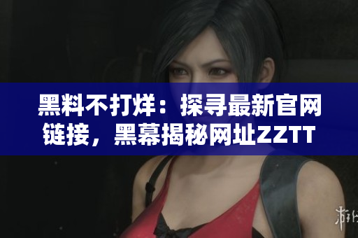 黑料不打烊：探尋最新官網(wǎng)鏈接，黑幕揭秘網(wǎng)址ZZTT.WIN